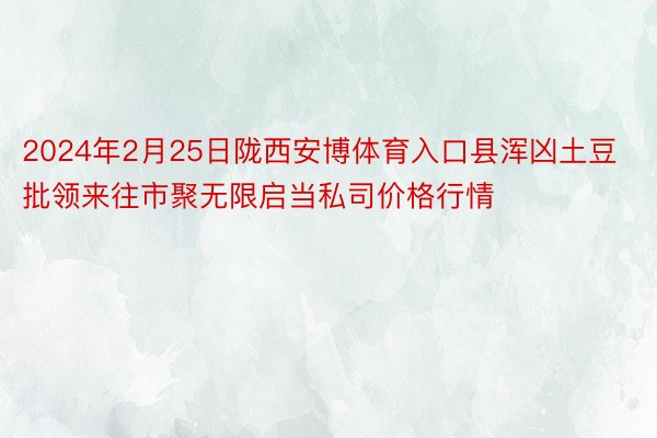 2024年2月25日陇西安博体育入口县浑凶土豆批领来往市聚无限启当私司价格行情