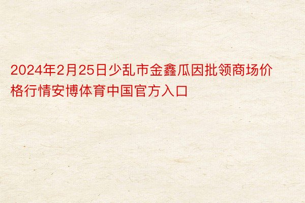 2024年2月25日少乱市金鑫瓜因批领商场价格行情安博体育中国官方入口