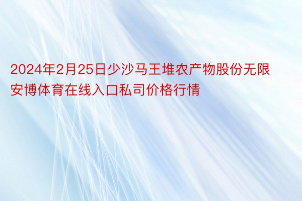 2024年2月25日少沙马王堆农产物股份无限安博体育在线入口私司价格行情