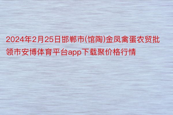 2024年2月25日邯郸市(馆陶)金凤禽蛋农贸批领市安博体育平台app下载聚价格行情