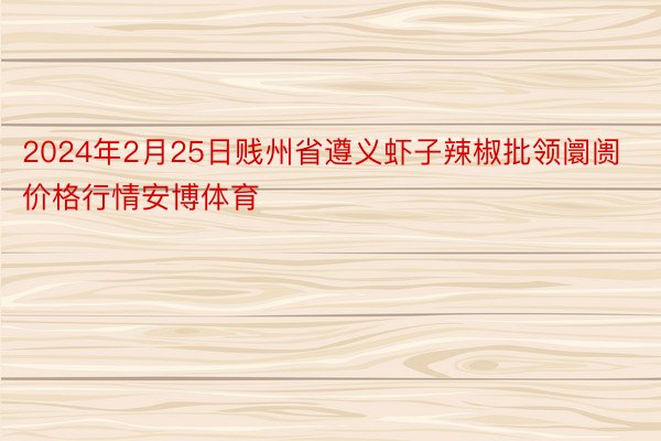 2024年2月25日贱州省遵义虾子辣椒批领阛阓价格行情安博体育