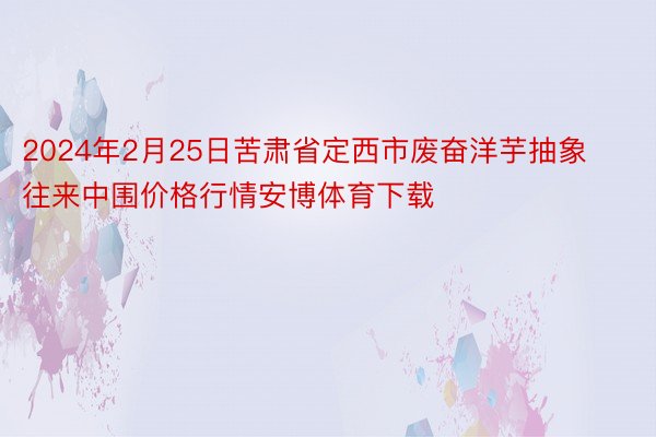 2024年2月25日苦肃省定西市废奋洋芋抽象往来中围价格行情安博体育下载