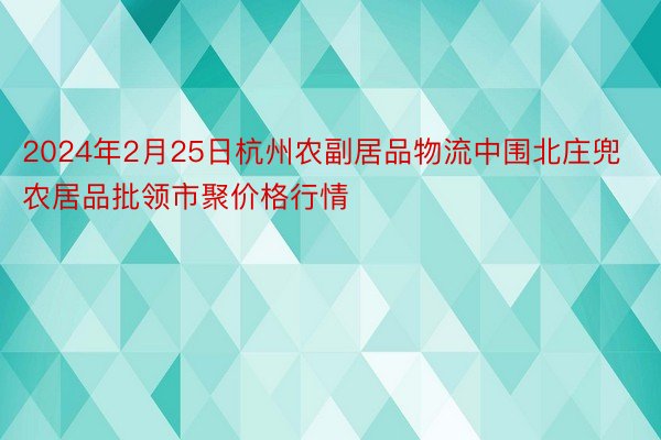 2024年2月25日杭州农副居品物流中围北庄兜农居品批领市聚价格行情