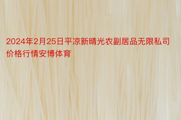 2024年2月25日平凉新晴光农副居品无限私司价格行情安博体育