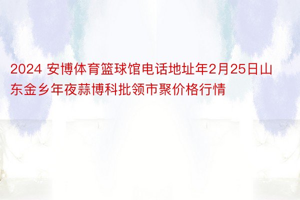 2024 安博体育篮球馆电话地址年2月25日山东金乡年夜蒜博科批领市聚价格行情