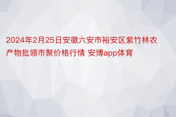 2024年2月25日安徽六安市裕安区紫竹林农产物批领市聚价格行情 安博app体育