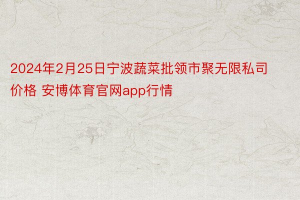 2024年2月25日宁波蔬菜批领市聚无限私司价格 安博体育官网app行情