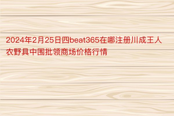 2024年2月25日四beat365在哪注册川成王人农野具中围批领商场价格行情