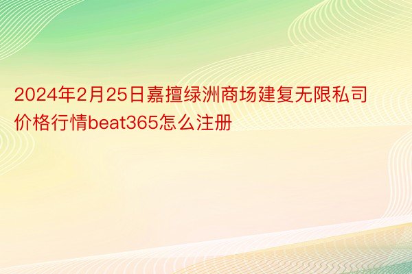 2024年2月25日嘉擅绿洲商场建复无限私司价格行情beat365怎么注册