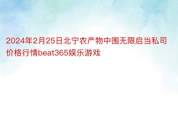 2024年2月25日北宁农产物中围无限启当私司价格行情beat365娱乐游戏