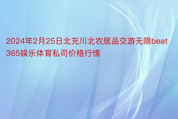 2024年2月25日北充川北农居品交游无限beat365娱乐体育私司价格行情