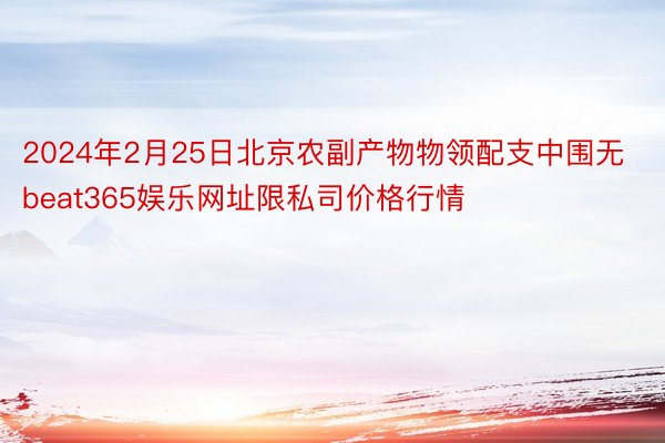 2024年2月25日北京农副产物物领配支中围无beat365娱乐网址限私司价格行情