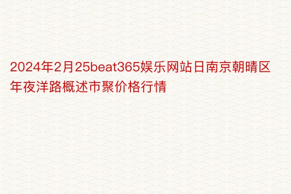 2024年2月25beat365娱乐网站日南京朝晴区年夜洋路概述市聚价格行情