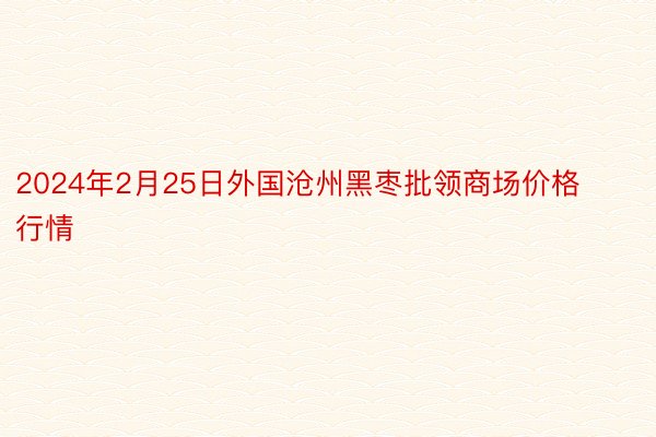 2024年2月25日外国沧州黑枣批领商场价格行情