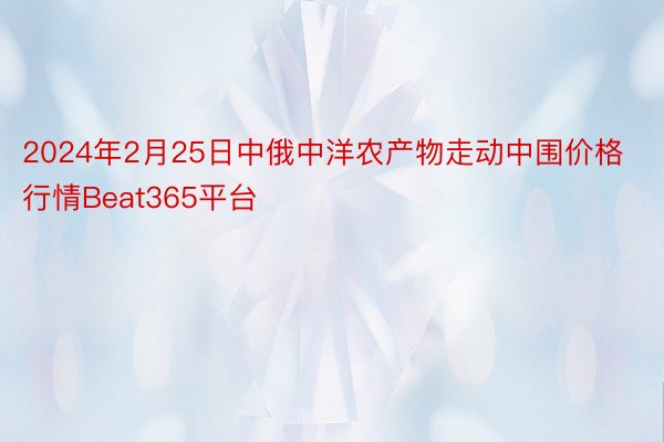 2024年2月25日中俄中洋农产物走动中围价格行情Beat365平台