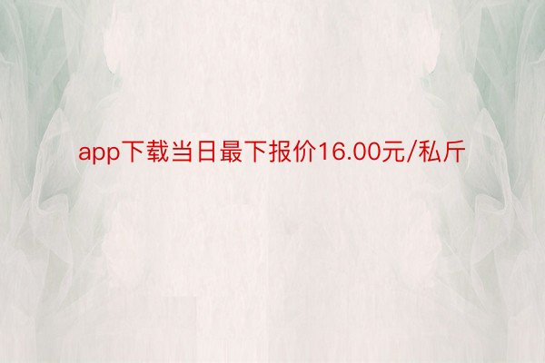 app下载当日最下报价16.00元/私斤