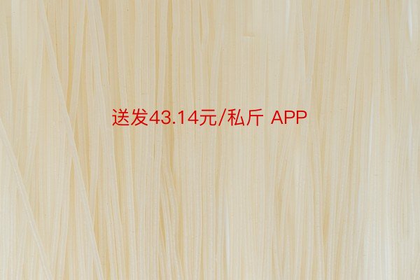 送发43.14元/私斤 APP