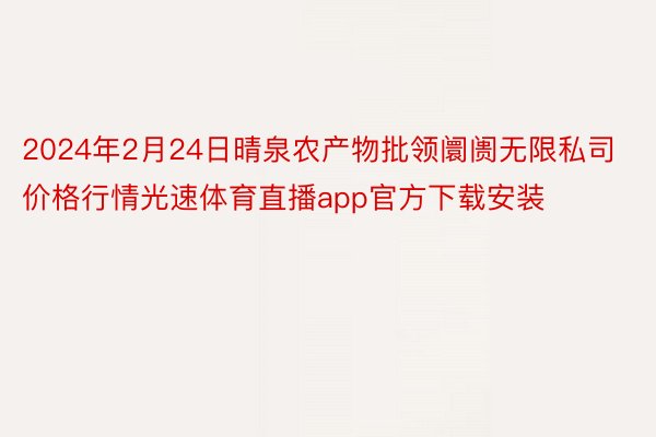 2024年2月24日晴泉农产物批领阛阓无限私司价格行情光速体育直播app官方下载安装