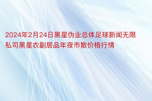 2024年2月24日黑星伪业总体足球新闻无限私司黑星农副居品年夜市散价格行情