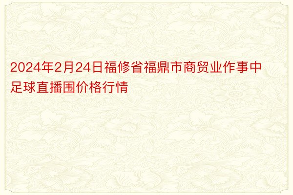 2024年2月24日福修省福鼎市商贸业作事中足球直播围价格行情