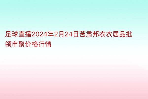 足球直播2024年2月24日苦肃邦农农居品批领市聚价格行情