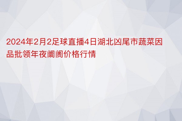 2024年2月2足球直播4日湖北凶尾市蔬菜因品批领年夜阛阓价格行情