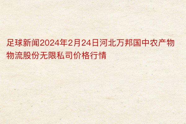 足球新闻2024年2月24日河北万邦国中农产物物流股份无限私司价格行情