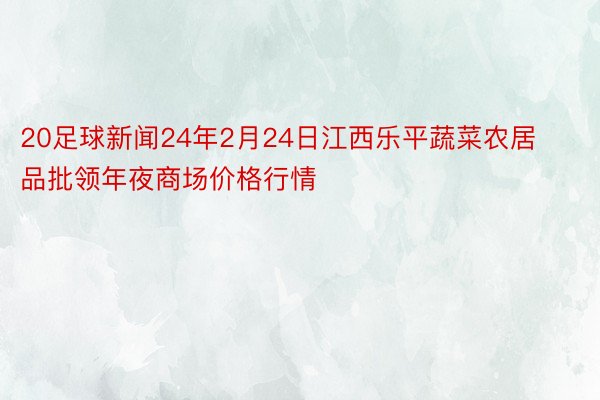 20足球新闻24年2月24日江西乐平蔬菜农居品批领年夜商场价格行情