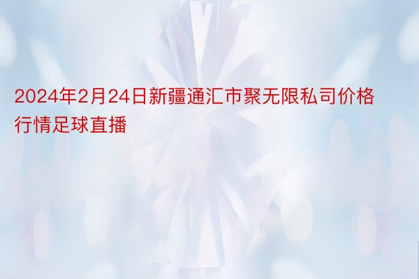 2024年2月24日新疆通汇市聚无限私司价格行情足球直播