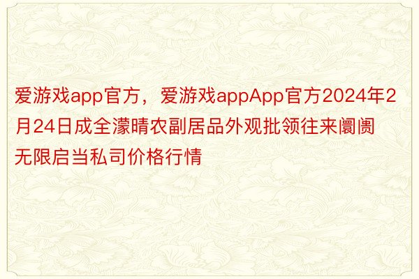 爱游戏app官方，爱游戏appApp官方2024年2月24日成全濛晴农副居品外观批领往来阛阓无限启当私司价格行情