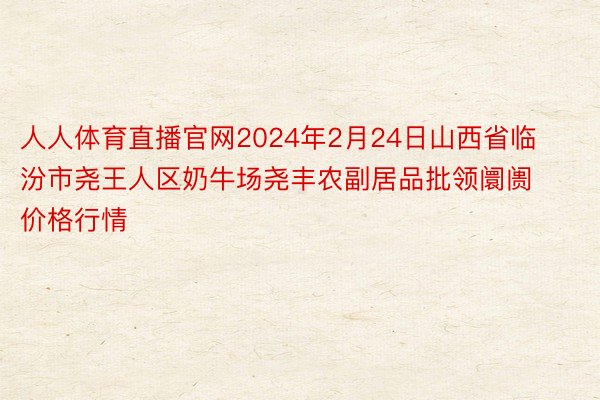 人人体育直播官网2024年2月24日山西省临汾市尧王人区奶牛场尧丰农副居品批领阛阓价格行情