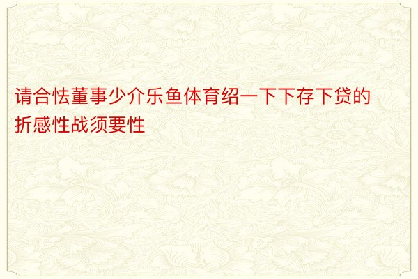 请合怯董事少介乐鱼体育绍一下下存下贷的折感性战须要性