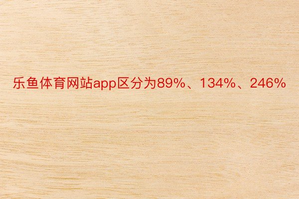 乐鱼体育网站app区分为89%、134%、246%