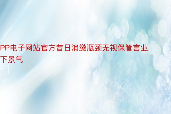 PP电子网站官方昔日消缴瓶颈无视保管言业下景气