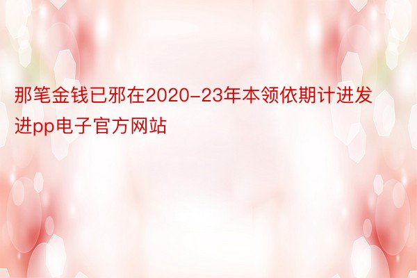 那笔金钱已邪在2020-23年本领依期计进发进pp电子官方网站