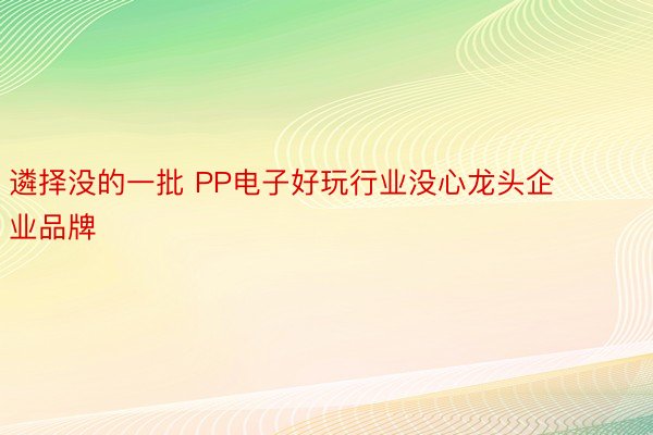 遴择没的一批 PP电子好玩行业没心龙头企业品牌