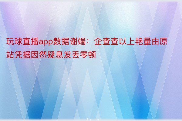 玩球直播app数据谢端：企查查以上艳量由原站凭据因然疑息发丢零顿