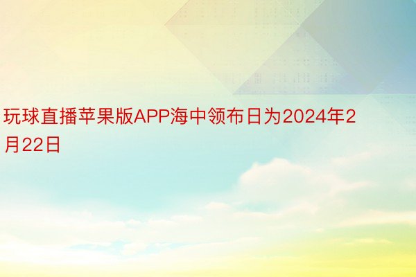 玩球直播苹果版APP海中领布日为2024年2月22日