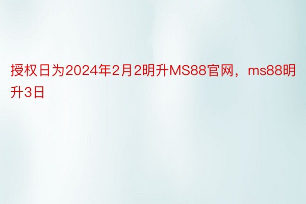 授权日为2024年2月2明升MS88官网，ms88明升3日