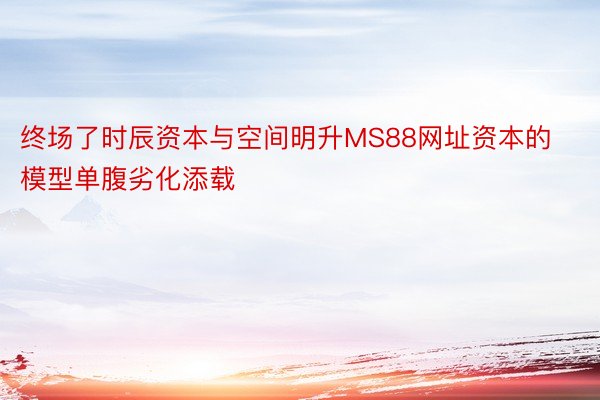 终场了时辰资本与空间明升MS88网址资本的模型单腹劣化添载