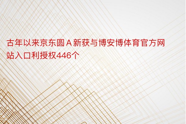 古年以来京东圆Ａ新获与博安博体育官方网站入口利授权446个