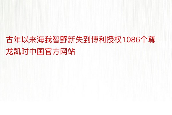 古年以来海我智野新失到博利授权1086个尊龙凯时中国官方网站