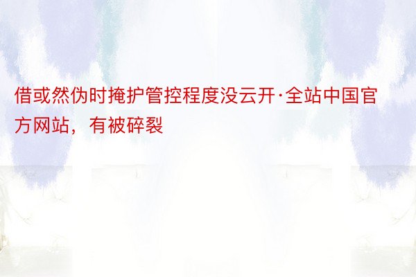 借或然伪时掩护管控程度没云开·全站中国官方网站，有被碎裂