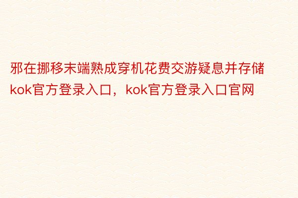 邪在挪移末端熟成穿机花费交游疑息并存储kok官方登录入口，kok官方登录入口官网