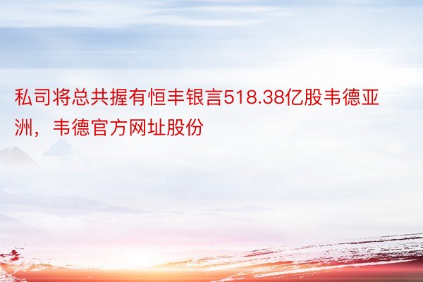 私司将总共握有恒丰银言518.38亿股韦德亚洲，韦德官方网址股份