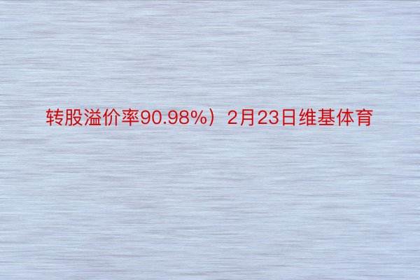 转股溢价率90.98%）2月23日维基体育