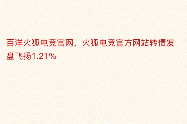 百洋火狐电竞官网，火狐电竞官方网站转债发盘飞扬1.21%