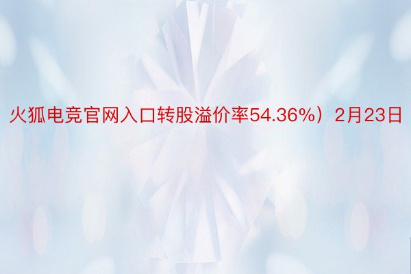 火狐电竞官网入口转股溢价率54.36%）2月23日