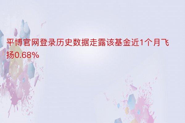 平博官网登录历史数据走露该基金近1个月飞扬0.68%