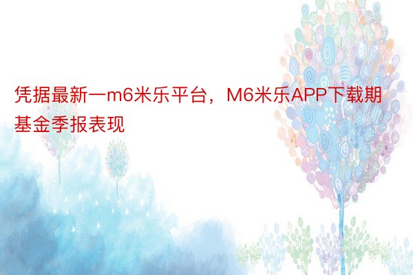 凭据最新一m6米乐平台，M6米乐APP下载期基金季报表现